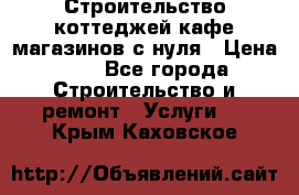 Строительство коттеджей,кафе,магазинов с нуля › Цена ­ 1 - Все города Строительство и ремонт » Услуги   . Крым,Каховское